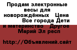 Продам электронные весы для новорождённых › Цена ­ 1 500 - Все города Дети и материнство » Другое   . Марий Эл респ.